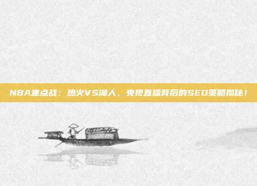 NBA焦点战：热火VS湖人，央视直播背后的SEO策略揭秘！