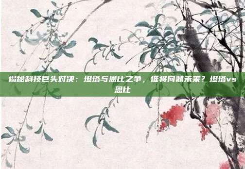 揭秘科技巨头对决：坦塔与恩比之争，谁将问鼎未来？坦塔vs恩比