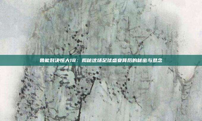 鲁能对决恒大18：揭秘这场足球盛宴背后的秘密与悬念