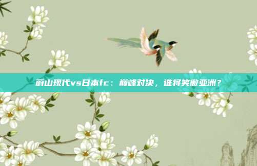 蔚山现代vs日本fc：巅峰对决，谁将笑傲亚洲？