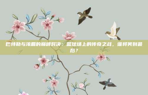 巴特勒与浓眉的巅峰对决：篮球场上的传奇之战，谁将笑到最后？