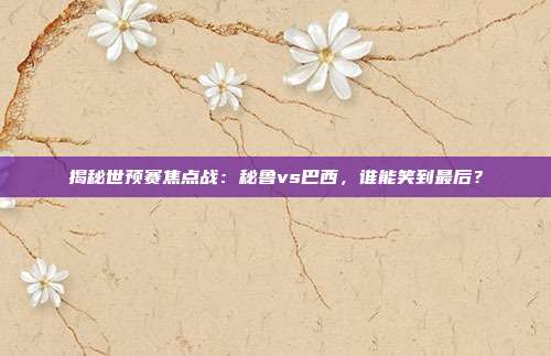 揭秘世预赛焦点战:秘鲁vs巴西,谁能笑到最后?