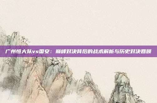 广州恒大队vs国安：巅峰对决背后的战术解析与历史对决回顾