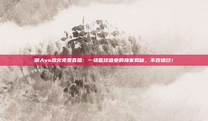 湖人vs热火免费直播:一场篮球盛宴的独家揭秘,不容错过!