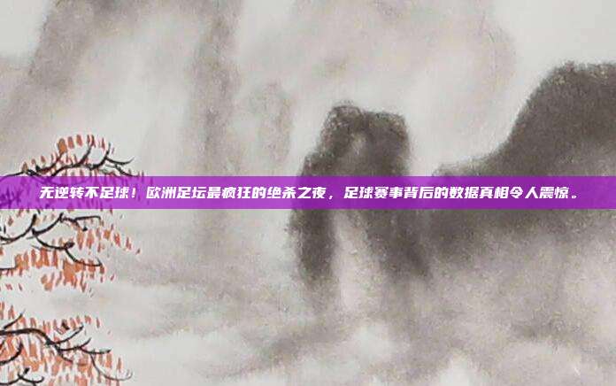 无逆转不足球！欧洲足坛最疯狂的绝杀之夜，足球赛事背后的数据真相令人震惊。
