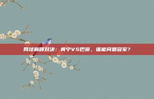 网球巅峰对决：肯宁VS巴蒂，谁能问鼎冠军？