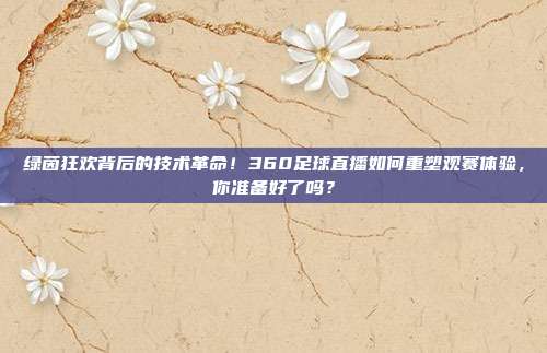绿茵狂欢背后的技术革命！360足球直播如何重塑观赛体验，你准备好了吗？