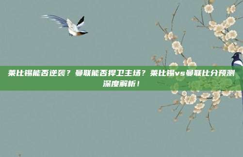 莱比锡能否逆袭？曼联能否捍卫主场？莱比锡vs曼联比分预测深度解析！