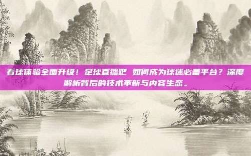 看球体验全面升级！足球直播吧 如何成为球迷必备平台？深度解析背后的技术革新与内容生态。