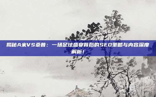 揭秘A米VS桑普：一场足球盛宴背后的SEO策略与内容深度解析！