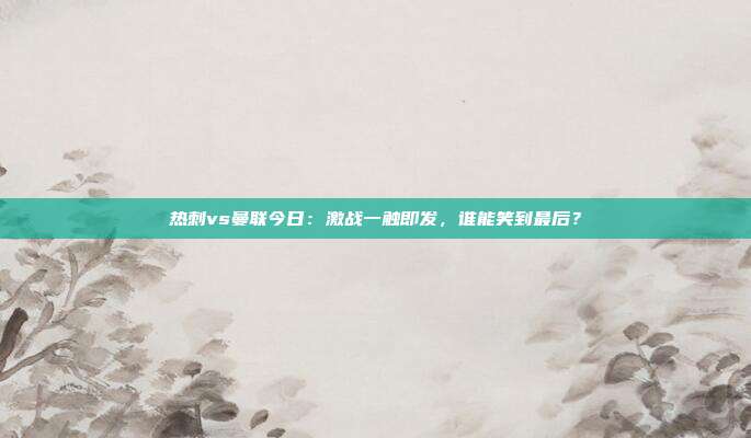 热刺vs曼联今日：激战一触即发，谁能笑到最后？