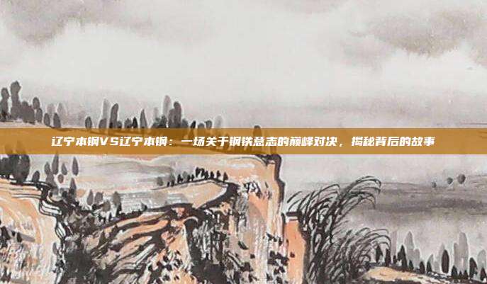 辽宁本钢VS辽宁本钢：一场关于钢铁意志的巅峰对决，揭秘背后的故事