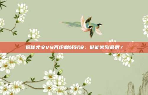 揭秘尤文VS瓦伦巅峰对决：谁能笑到最后？