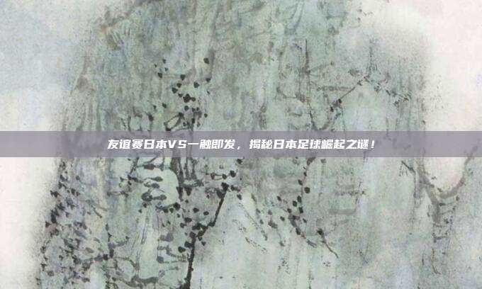 友谊赛日本VS一触即发,揭秘日本足球崛起之谜!