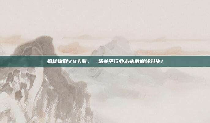 揭秘掸联VS卡雅：一场关乎行业未来的巅峰对决！