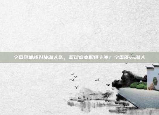 字母哥巅峰对决湖人队，篮球盛宴即将上演！字母哥vs湖人