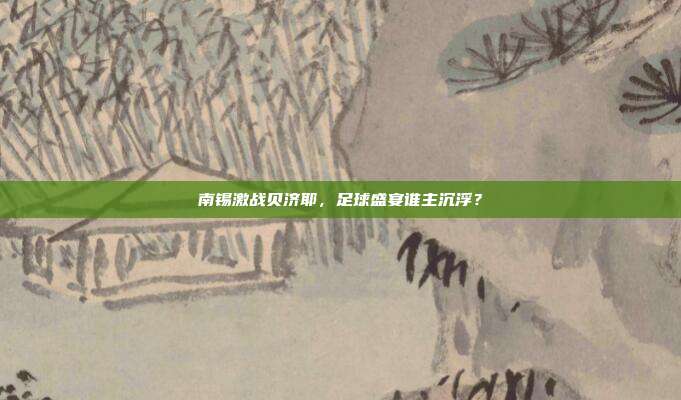 南锡激战贝济耶，足球盛宴谁主沉浮？