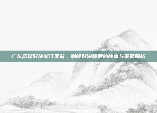 广东篮球对决浙江吴前：巅峰对决背后的故事与策略解析