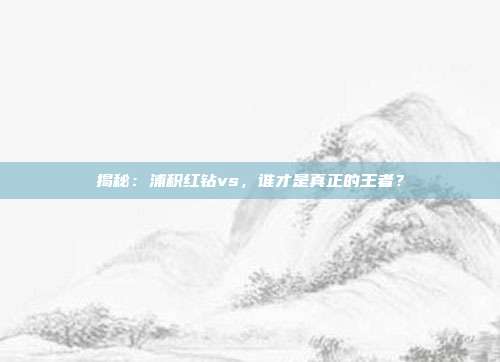 揭秘：浦积红钻vs，谁才是真正的王者？
