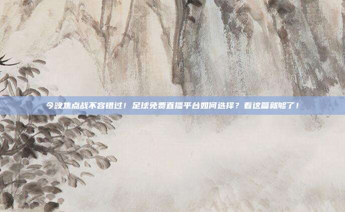 今晚焦点战不容错过！足球免费直播平台如何选择？看这篇就够了！