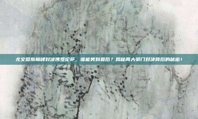 尤文图斯巅峰对决佛罗伦萨，谁能笑到最后？揭秘两大豪门对决背后的秘密！