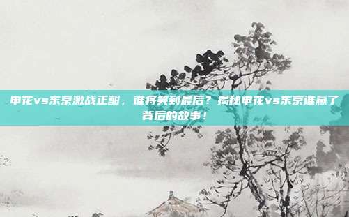 申花vs东京激战正酣，谁将笑到最后？揭秘申花vs东京谁赢了背后的故事！