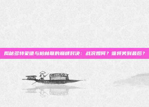 揭秘多特蒙德与柏林联的巅峰对决：战况如何？谁将笑到最后？