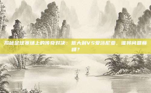 揭秘足球赛场上的传奇对决:意大利VS爱莎尼亚,谁将问鼎巅峰?