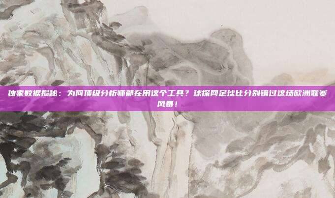 独家数据揭秘：为何顶级分析师都在用这个工具？球探网足球比分别错过这场欧洲联赛风暴！