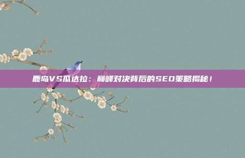鹿岛VS瓜达拉:巅峰对决背后的SEO策略揭秘!