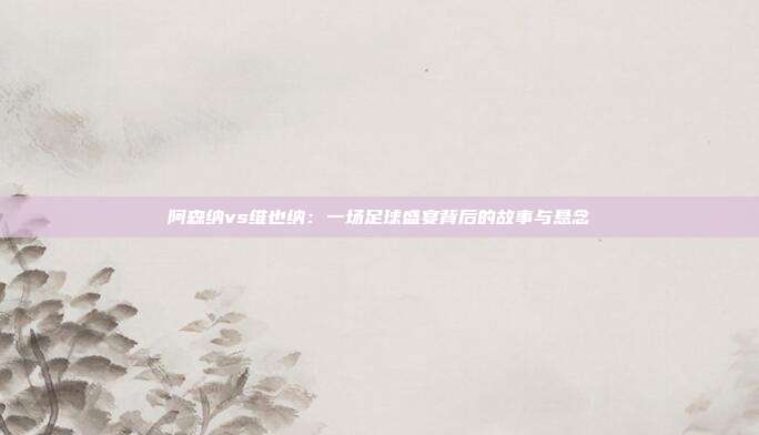 阿森纳vs维也纳:一场足球盛宴背后的故事与悬念
