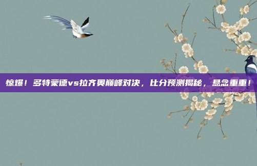 惊爆!多特蒙德vs拉齐奥巅峰对决,比分预测揭秘,悬念重重!