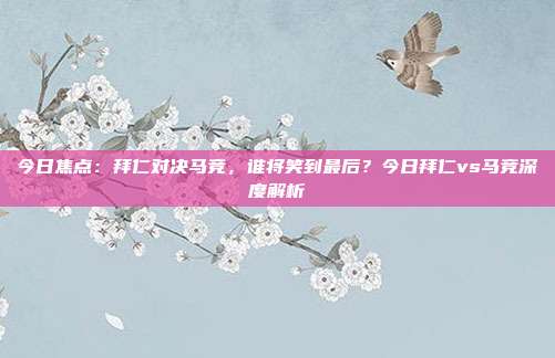 今日焦点：拜仁对决马竞，谁将笑到最后？今日拜仁vs马竞深度解析