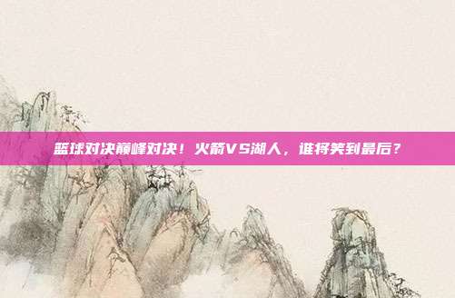 篮球对决巅峰对决！火箭VS湖人，谁将笑到最后？