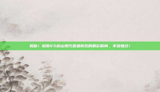 揭秘！珀斯VS蔚山现代直播背后的精彩瞬间，不容错过！