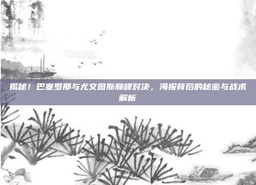揭秘！巴塞罗那与尤文图斯巅峰对决，海报背后的秘密与战术解析
