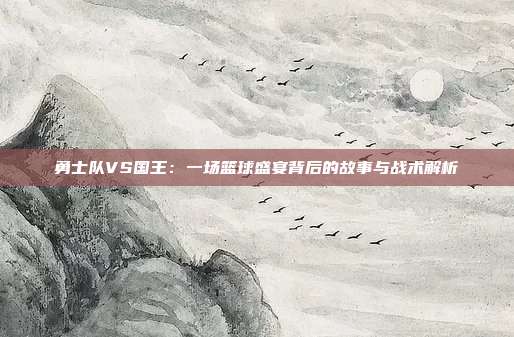 勇士队VS国王:一场篮球盛宴背后的故事与战术解析