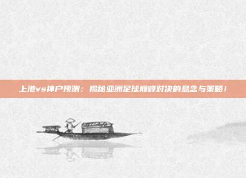 上港vs神户预测：揭秘亚洲足球巅峰对决的悬念与策略！