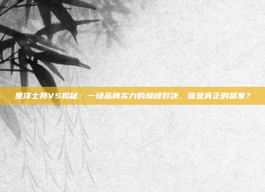 里泽士邦VS揭秘：一场品牌实力的巅峰对决，谁是真正的赢家？