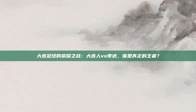 大连足球的荣耀之战:大连人vs泰达,谁是真正的王者?