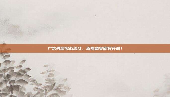 广东男篮激战浙江，直播盛宴即将开启！