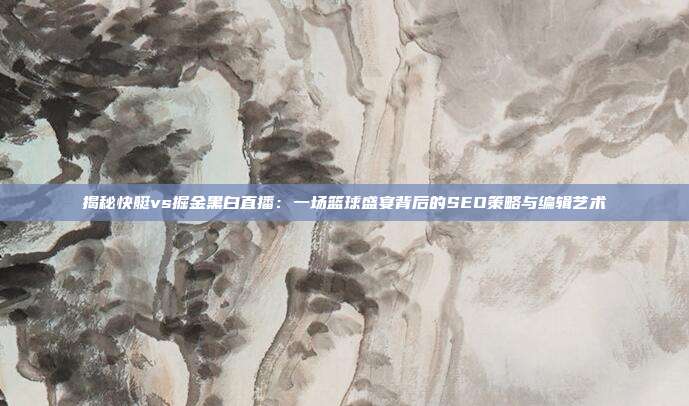 揭秘快艇vs掘金黑白直播：一场篮球盛宴背后的SEO策略与编辑艺术