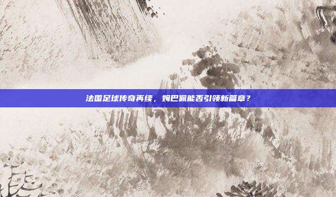 法国足球传奇再续，姆巴佩能否引领新篇章？