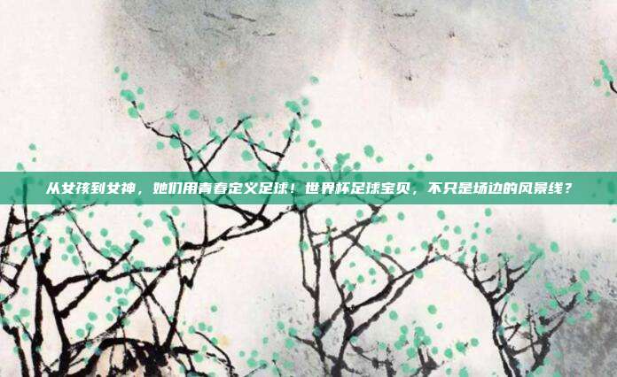 从女孩到女神，她们用青春定义足球！世界杯足球宝贝，不只是场边的风景线？