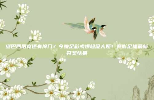 继巴西后竟还有冷门？今晚足彩或爆超级大奶！竞彩足球最新开奖结果