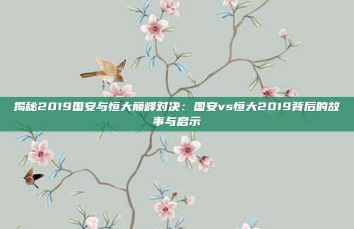 揭秘2019国安与恒大巅峰对决:国安vs恒大2019背后的故事与启示