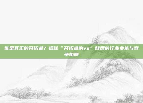 谁是真正的开拓者？揭秘“开拓者的vs”背后的行业变革与竞争格局