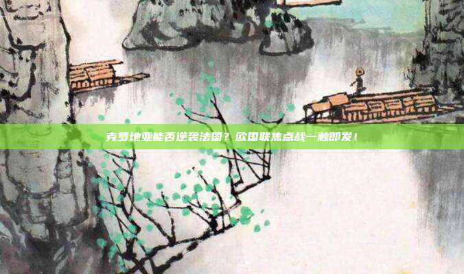 克罗地亚能否逆袭法国?欧国联焦点战一触即发!