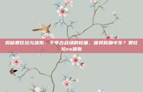 揭秘贾兹拉与波斯：千年古战场的较量，谁将称霸中东？贾兹拉vs波斯