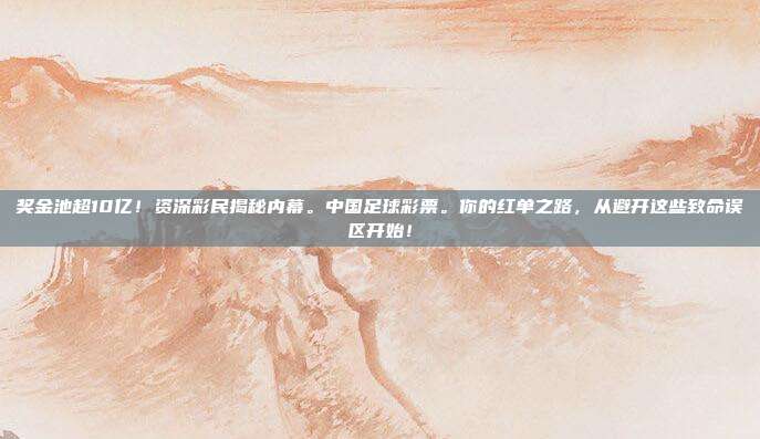 奖金池超10亿！资深彩民揭秘内幕。中国足球彩票。你的红单之路，从避开这些致命误区开始！